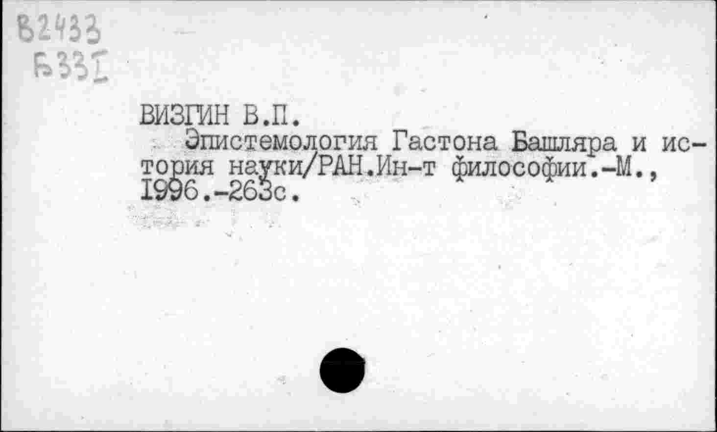 ﻿визгин в.п.
Эпистемология Гастона Башляра и ис тория науки/РАН.Ин-т философии.-М.,